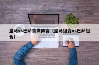 皇马vs巴萨首发阵容（皇马组合vs巴萨组合）