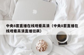 中央8套直播在线观看高清（中央8套直播在线观看高清直播狂飙）