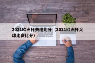 2021欧洲杯赛程比分（2021欧洲杯足球比赛比分）