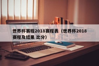 世界杯赛程2018赛程表（世界杯2018赛程及结果 比分）