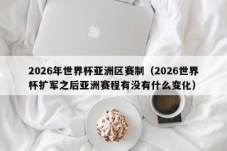 2026年世界杯亚洲区赛制（2026世界杯扩军之后亚洲赛程有没有什么变化）