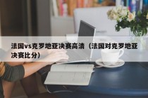 法国vs克罗地亚决赛高清（法国对克罗地亚决赛比分）