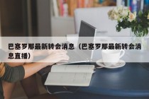 巴塞罗那最新转会消息（巴塞罗那最新转会消息直播）