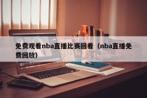 免费观看nba直播比赛回看（nba直播免费回放）