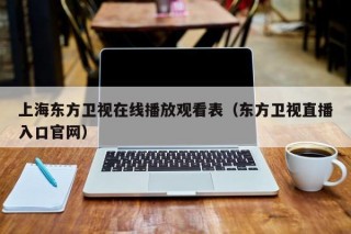 上海东方卫视在线播放观看表（东方卫视直播入口官网）