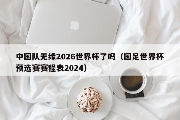 中国队无缘2026世界杯了吗（国足世界杯预选赛赛程表2024）  第1张