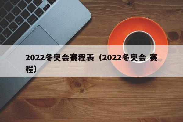 2022冬奥会赛程表（2022冬奥会 赛程）  第1张