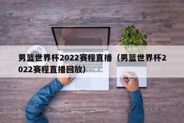 男篮世界杯2022赛程直播（男篮世界杯2022赛程直播回放）  第1张