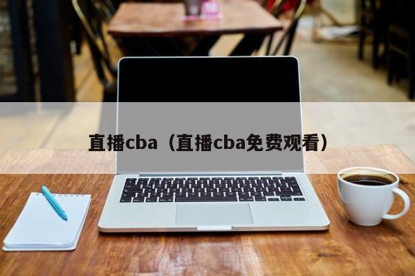 直播cba（直播cba免费观看）  第1张