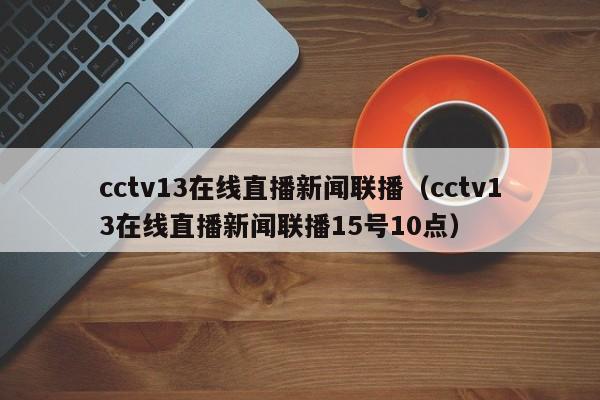 cctv13在线直播新闻联播（cctv13在线直播新闻联播15号10点）  第1张