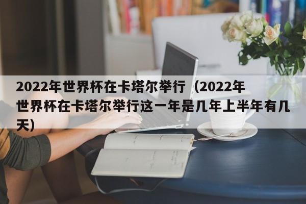 2022年世界杯在卡塔尔举行（2022年世界杯在卡塔尔举行这一年是几年上半年有几天）  第1张