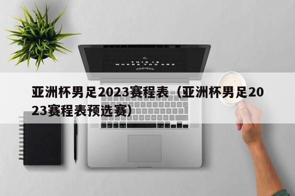 亚洲杯男足2023赛程表（亚洲杯男足2023赛程表预选赛）  第1张