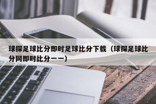 球探足球比分即时足球比分下载（球探足球比分网即时比分一一）  第1张