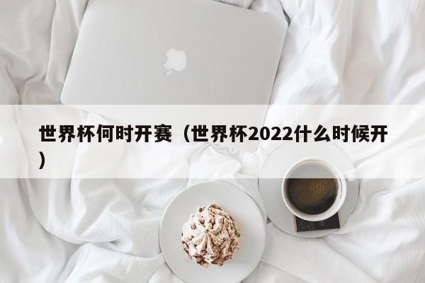 世界杯何时开赛（世界杯2022什么时候开）  第1张