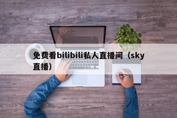 免费看bilibili私人直播间（sky直播）  第1张