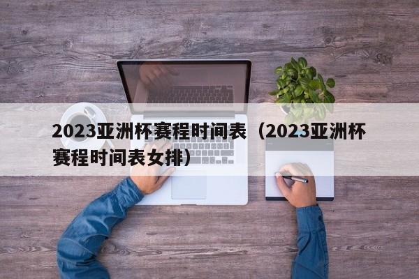 2023亚洲杯赛程时间表（2023亚洲杯赛程时间表女排）  第1张