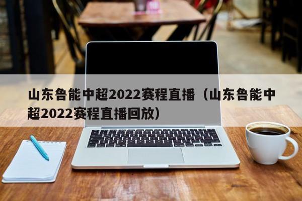 山东鲁能中超2022赛程直播（山东鲁能中超2022赛程直播回放）  第1张