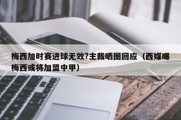 梅西加时赛进球无效?主裁晒图回应（西媒曝梅西或将加盟中甲）  第1张