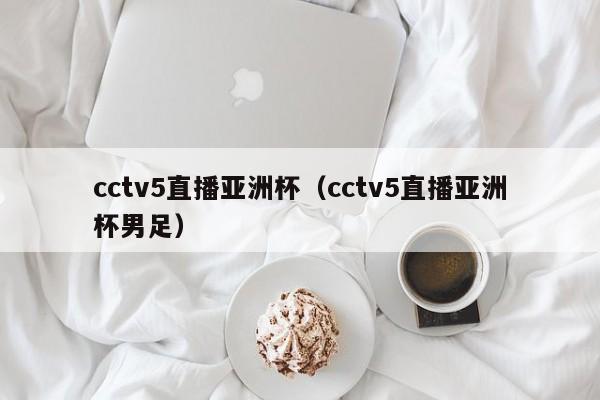 cctv5直播亚洲杯（cctv5直播亚洲杯男足）  第1张