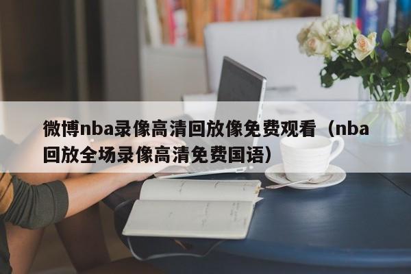 微博nba录像高清回放像免费观看（nba回放全场录像高清免费国语）  第1张