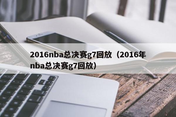 2016nba总决赛g7回放（2016年nba总决赛g7回放）  第1张