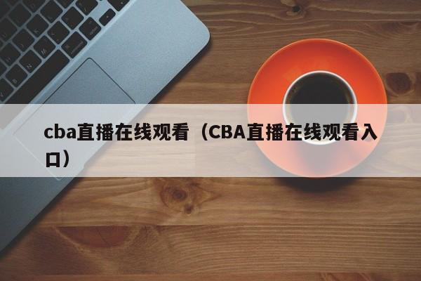 cba直播在线观看（CBA直播在线观看入口）  第1张