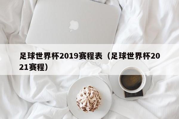 足球世界杯2019赛程表（足球世界杯2021赛程）  第1张