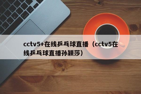 cctv5+在线乒乓球直播（cctv5在线乒乓球直播孙颖莎）  第1张