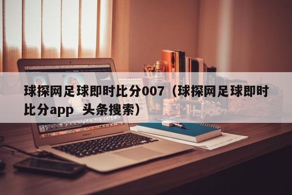 球探网足球即时比分007（球探网足球即时比分app  头条搜索） 第1张