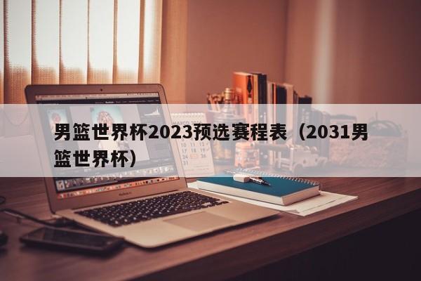 男篮世界杯2023预选赛程表（2031男篮世界杯）  第1张