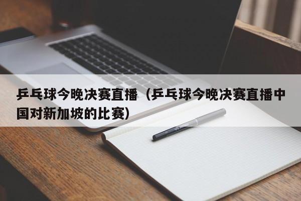 乒乓球今晚决赛直播（乒乓球今晚决赛直播中国对新加坡的比赛）  第1张