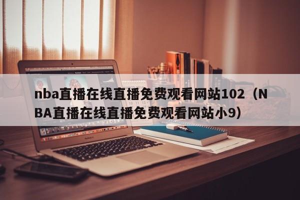 nba直播在线直播免费观看网站102（NBA直播在线直播免费观看网站小9）  第1张