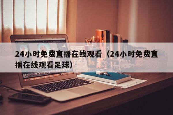 24小时免费直播在线观看（24小时免费直播在线观看足球）  第1张