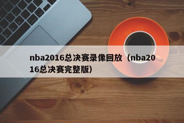 nba2016总决赛录像回放（nba2016总决赛完整版）  第1张