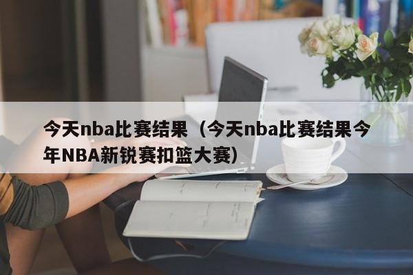 今天nba比赛结果（今天nba比赛结果今年NBA新锐赛扣篮大赛）  第1张