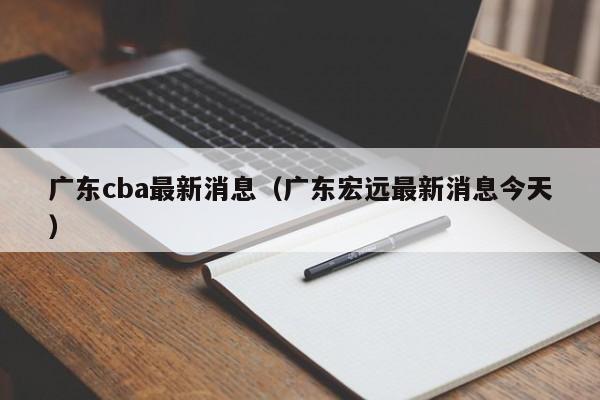 广东cba最新消息（广东宏远最新消息今天）  第1张