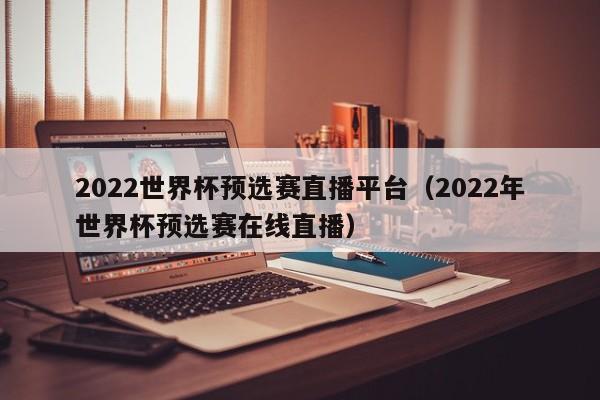 2022世界杯预选赛直播平台（2022年世界杯预选赛在线直播）  第1张