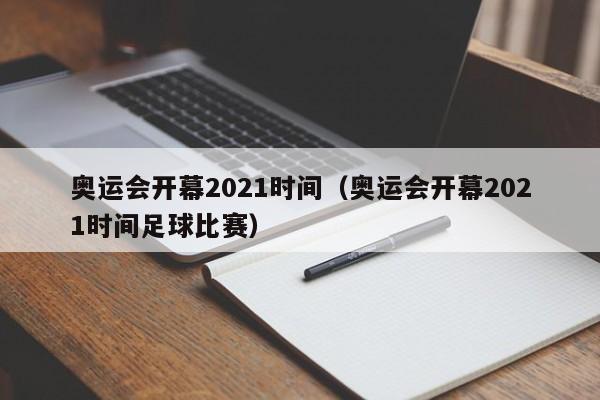 奥运会开幕2021时间（奥运会开幕2021时间足球比赛）  第1张