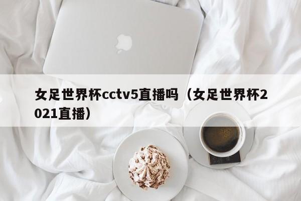 女足世界杯cctv5直播吗（女足世界杯2021直播）  第1张