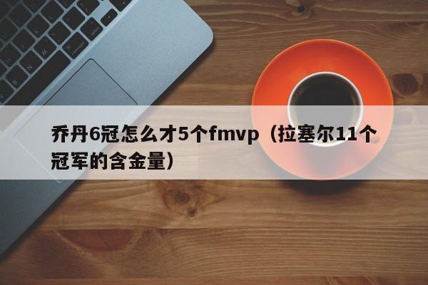 乔丹6冠怎么才5个fmvp（拉塞尔11个冠军的含金量）  第1张