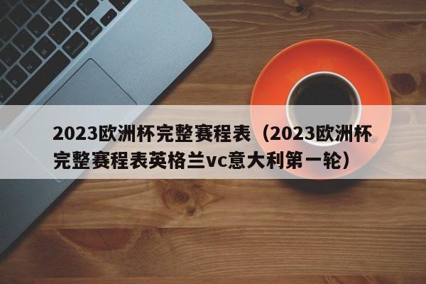 2023欧洲杯完整赛程表（2023欧洲杯完整赛程表英格兰vc意大利第一轮）  第1张