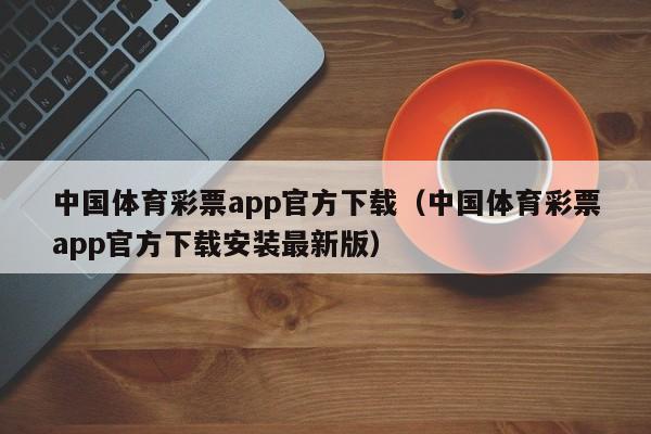 中国体育彩票app官方下载（中国体育彩票app官方下载安装最新版）  第1张