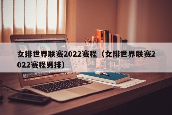 女排世界联赛2022赛程（女排世界联赛2022赛程男排）  第1张