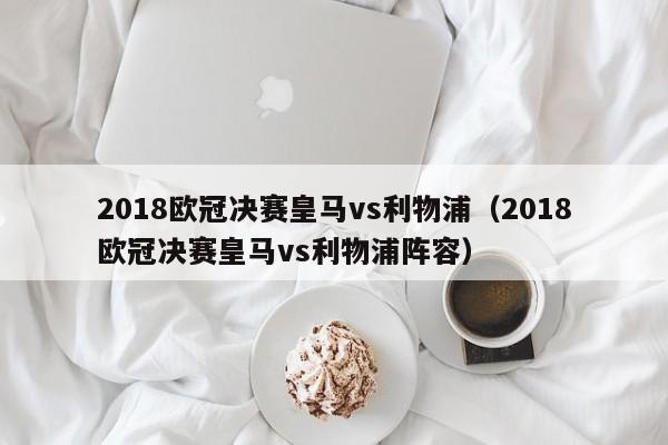 2018欧冠决赛皇马vs利物浦（2018欧冠决赛皇马vs利物浦阵容）  第1张