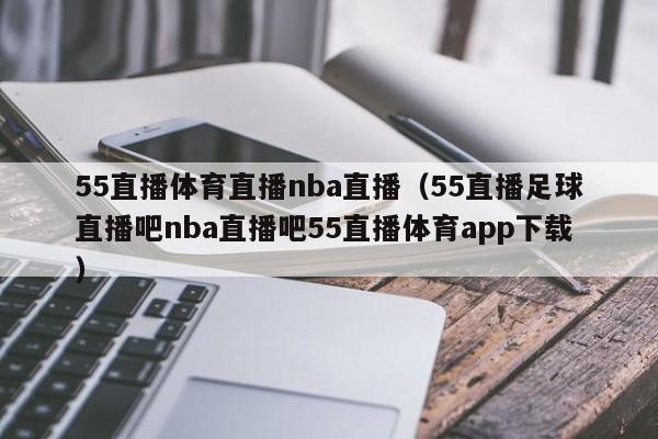 55直播体育直播nba直播（55直播足球直播吧nba直播吧55直播体育app下载）  第1张