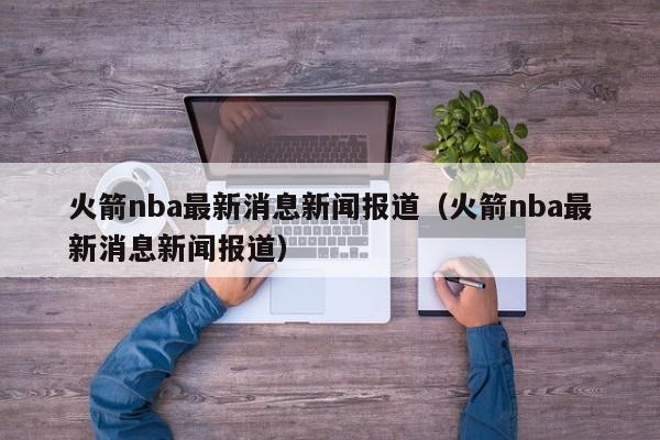 火箭nba最新消息新闻报道（火箭nba最新消息新闻报道）  第1张