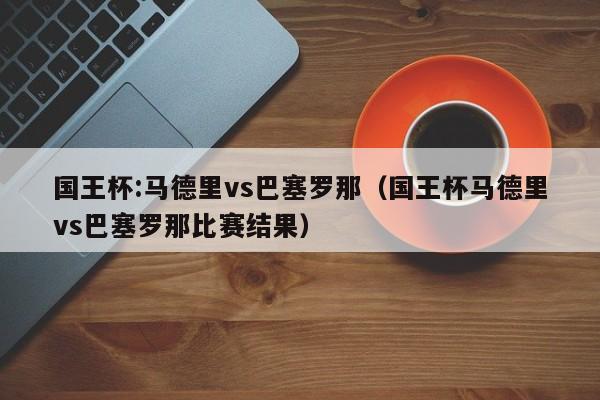 国王杯:马德里vs巴塞罗那（国王杯马德里vs巴塞罗那比赛结果）  第1张