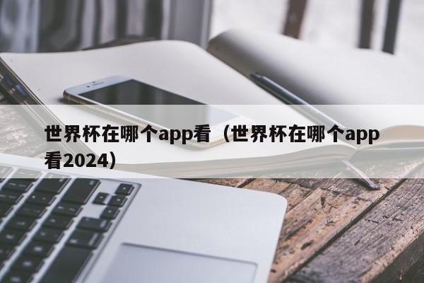 世界杯在哪个app看（世界杯在哪个app看2024）  第1张