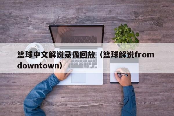 篮球中文解说录像回放（篮球解说from downtown）  第1张