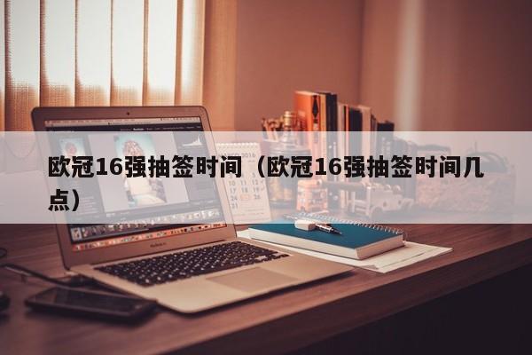 欧冠16强抽签时间（欧冠16强抽签时间几点）  第1张